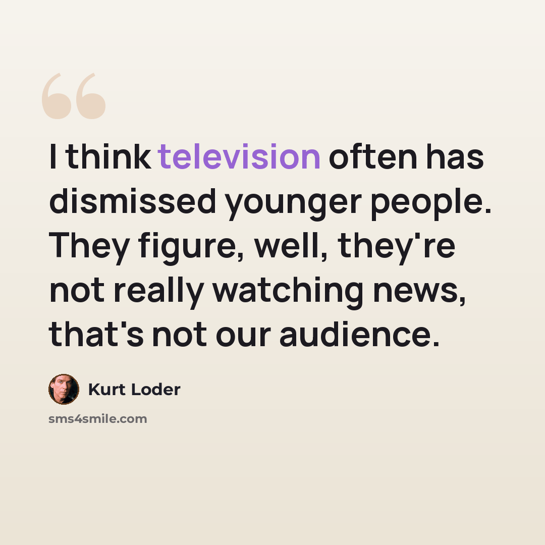 “I think television often has dismissed younger people. They figure, well, they're not really watching news, that's not our audience.” quote by Kurt Loder