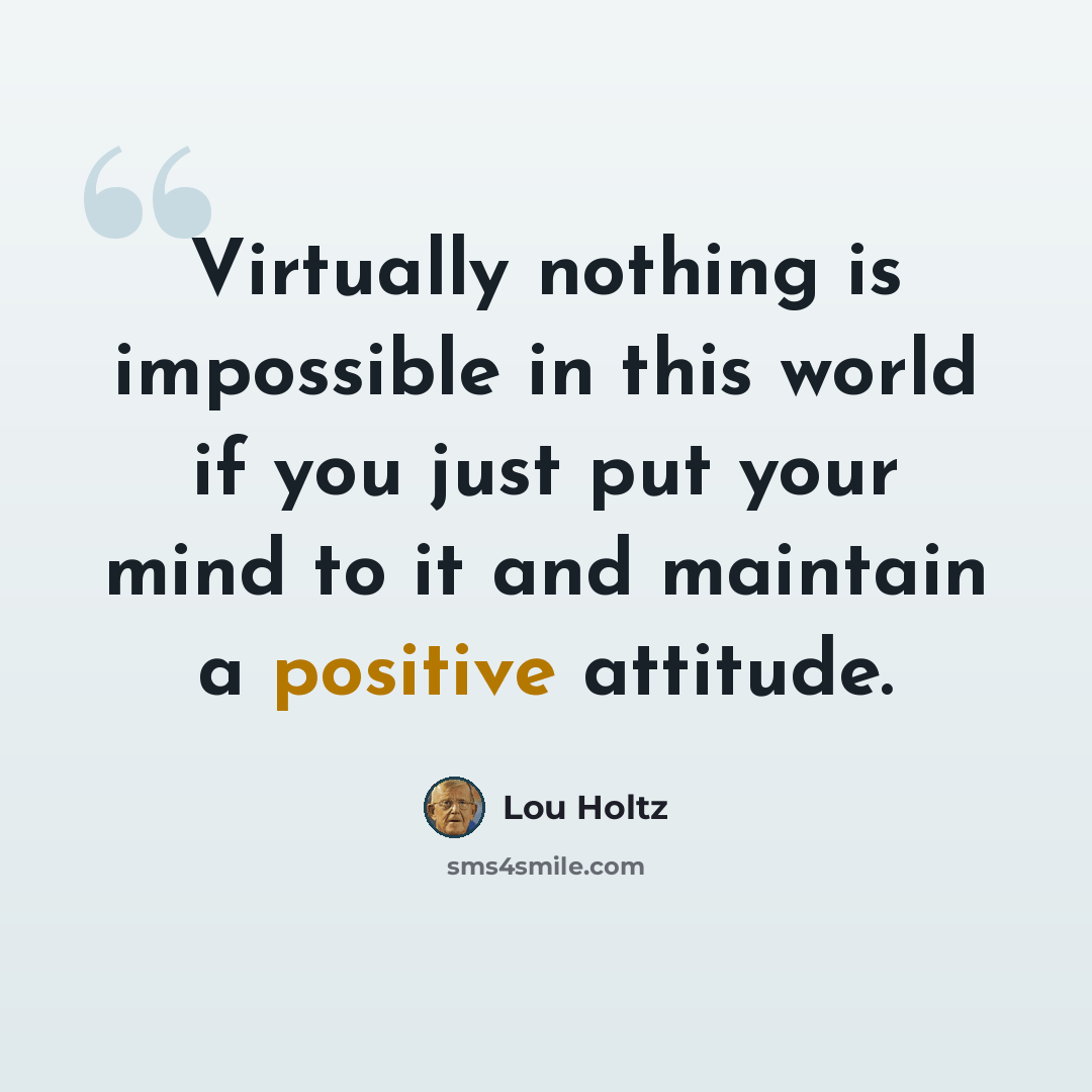 “Virtually nothing is impossible in this world if you just put your mind to it and maintain a positive attitude.” quote by Lou Holtz
