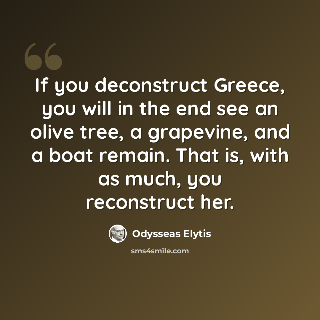 “If you deconstruct Greece, you will in the end see an olive tree, a grapevine, and a boat remain. That is, with as much, you reconstruct her.” quote by Odysseas Elytis