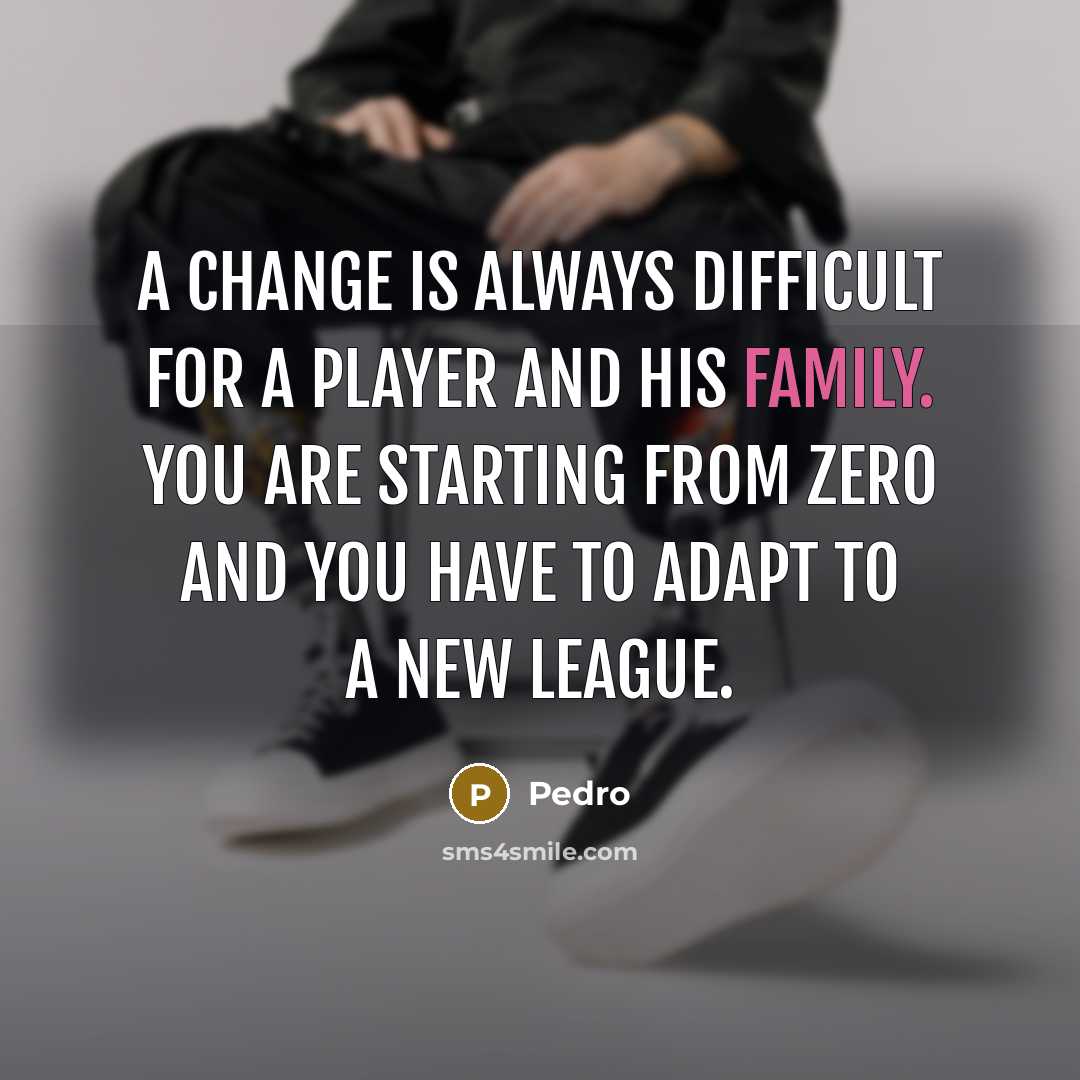 “A change is always difficult for a player and his family. You are starting from zero and you have to adapt to a new league.” quote by Pedro