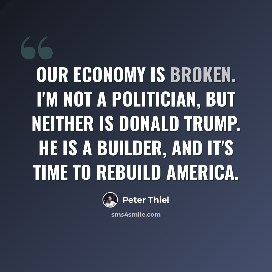 “Our economy is broken. I'm not a politician, but neither is Donald Trump. He is a builder, and it's time to rebuild America.” quote by Peter Thiel