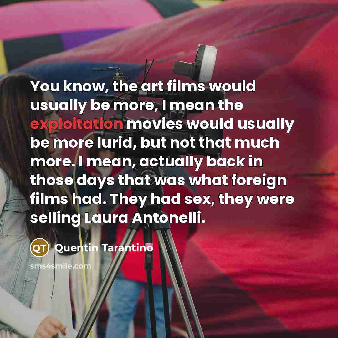 “You know, the art films would usually be more, I mean the exploitation movies would usually be more lurid, but not that much more. I mean, actually back in those days that was what foreign films had. They had sex, they were selling Laura Antonelli.” quote by Quentin Tarantino