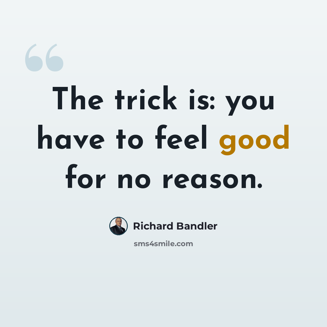 “The trick is: you have to feel good for no reason.” quote by Richard Bandler