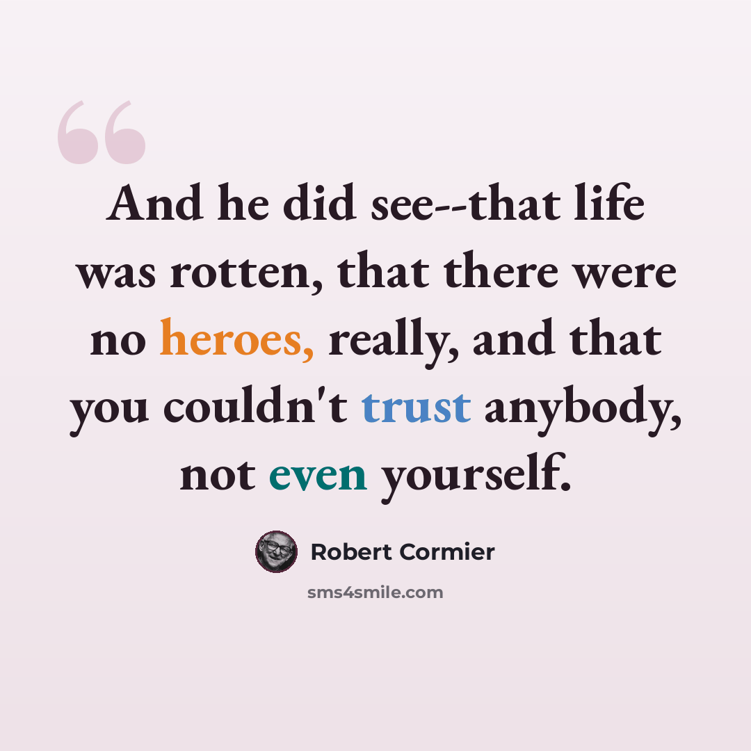 “And he did see--that life was rotten, that there were no heroes, really, and that you couldn't trust anybody, not even yourself.” quote by Robert Cormier