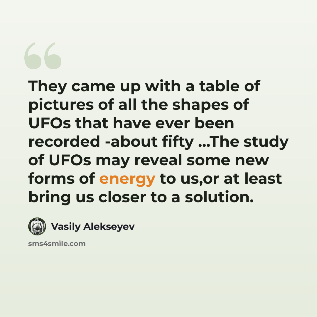“They came up with a table of pictures of all the shapes of UFOs that have ever been recorded -about fifty ...The study of UFOs may reveal some new forms of energy to us,or at least bring us closer to a solution.” quote by Vasily Alekseyev