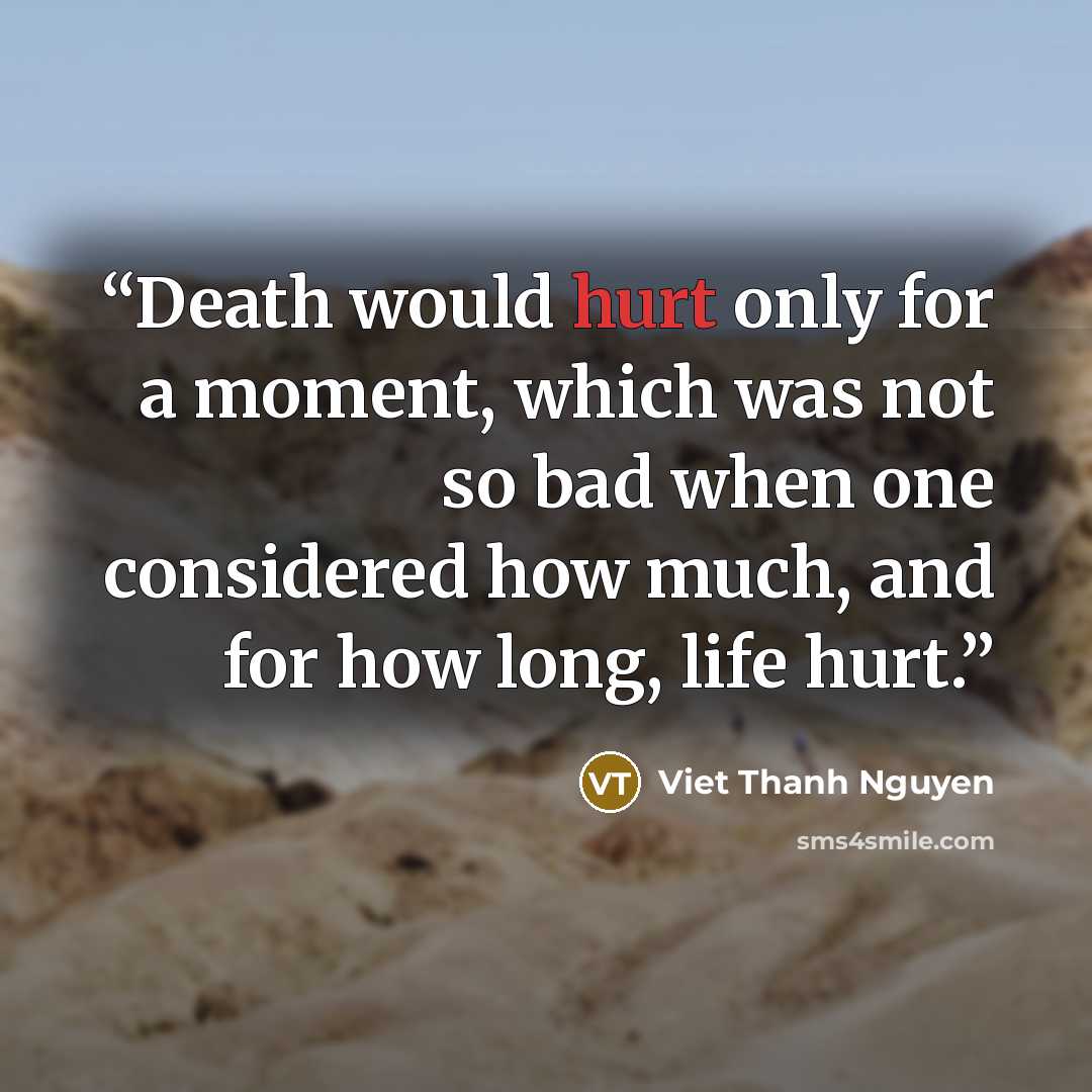 “Death would hurt only for a moment, which was not so bad when one considered how much, and for how long, life hurt.” quote by Viet Thanh Nguyen