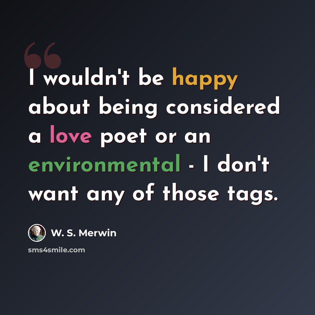 “I wouldn't be happy about being considered a love poet or an environmental - I don't want any of those tags.” quote by W. S. Merwin
