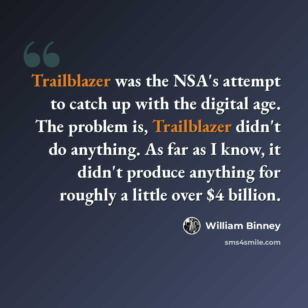 “Trailblazer was the NSA's attempt to catch up with the digital age. The problem is, Trailblazer didn't do anything. As far as I know, it didn't produce anything for roughly a little over $4 billion.” quote by William Binney