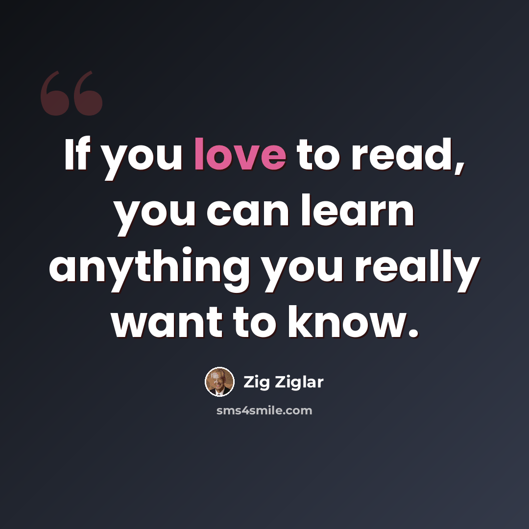 “If you love to read, you can learn anything you really want to know.” quote by Zig Ziglar