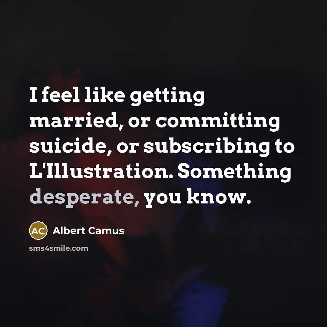 “I feel like getting married, or committing suicide, or subscribing to L'Illustration. Something desperate, you know.” quote by Albert Camus