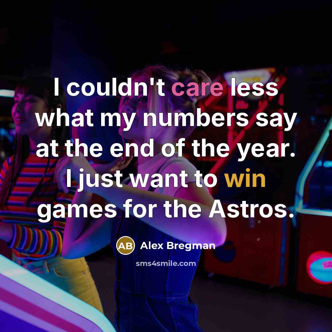 “I couldn't care less what my numbers say at the end of the year. I just want to win games for the Astros.” quote by Alex Bregman