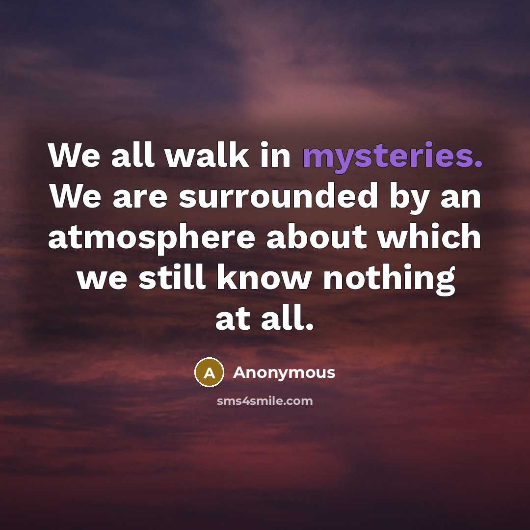 “We all walk in mysteries. We are surrounded by an atmosphere about which we still know nothing at all.” quote by Anonymous