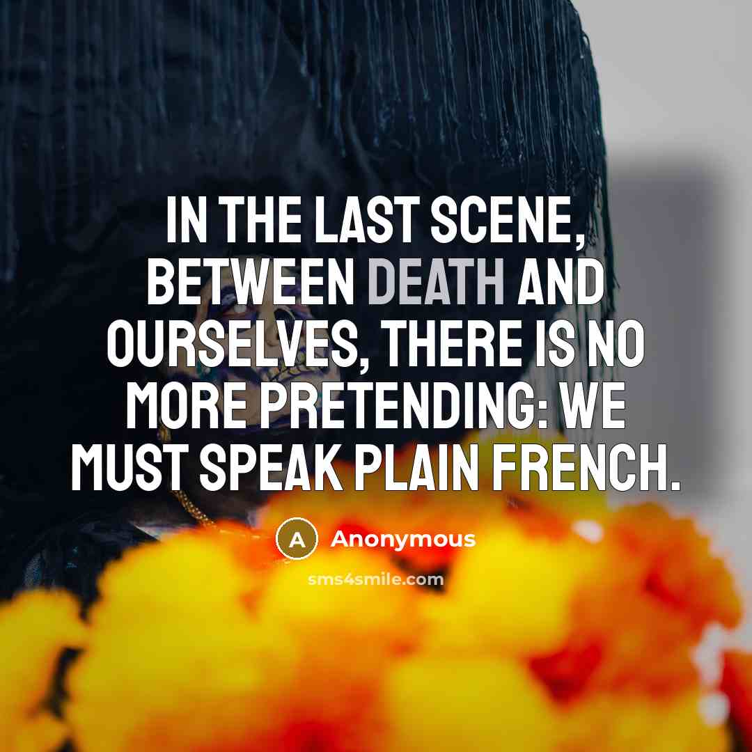 “In the last scene, between death and ourselves, there is no more pretending: we must speak plain French.” quote by Anonymous