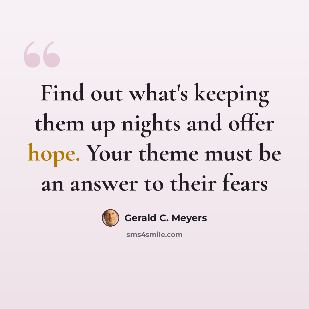 “Find out what's keeping them up nights and offer hope. Your theme must be an answer to their fears” quote by Gerald C. Meyers