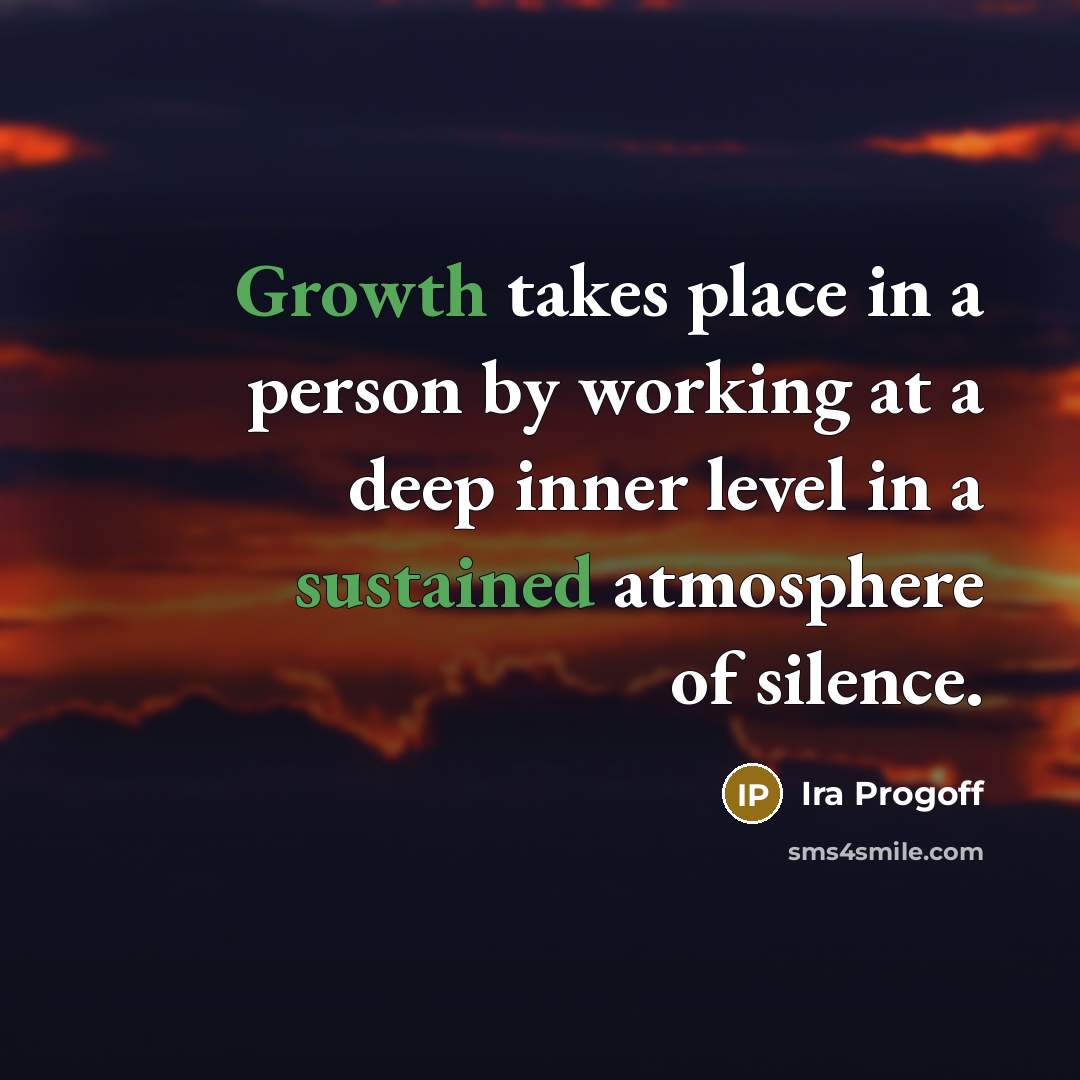 “Growth takes place in a person by working at a deep inner level in a sustained atmosphere of silence.” quote by Ira Progoff