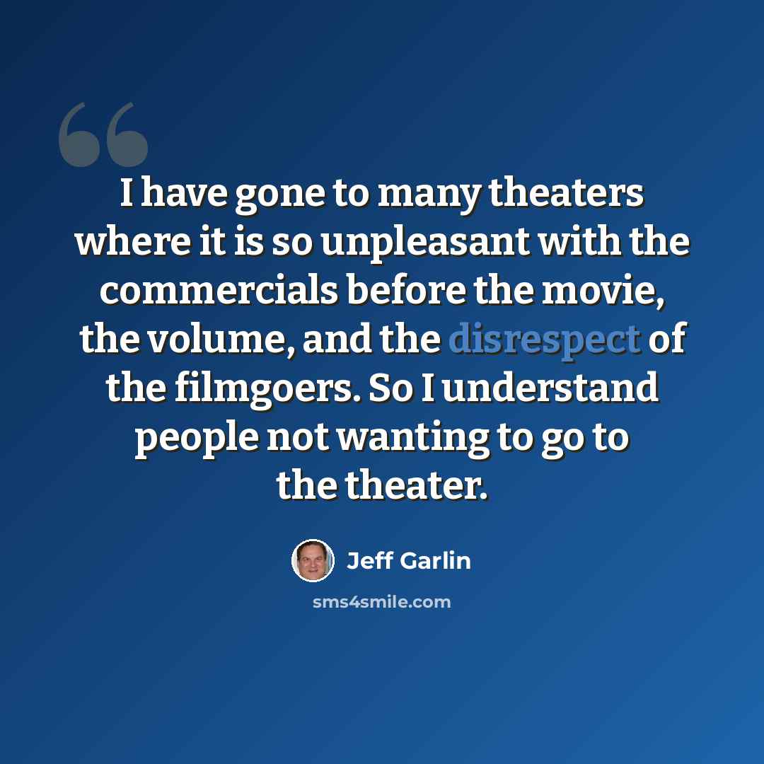 “I have gone to many theaters where it is so unpleasant with the commercials before the movie, the volume, and the disrespect of the filmgoers. So I understand people not wanting to go to the theater.” quote by Jeff Garlin