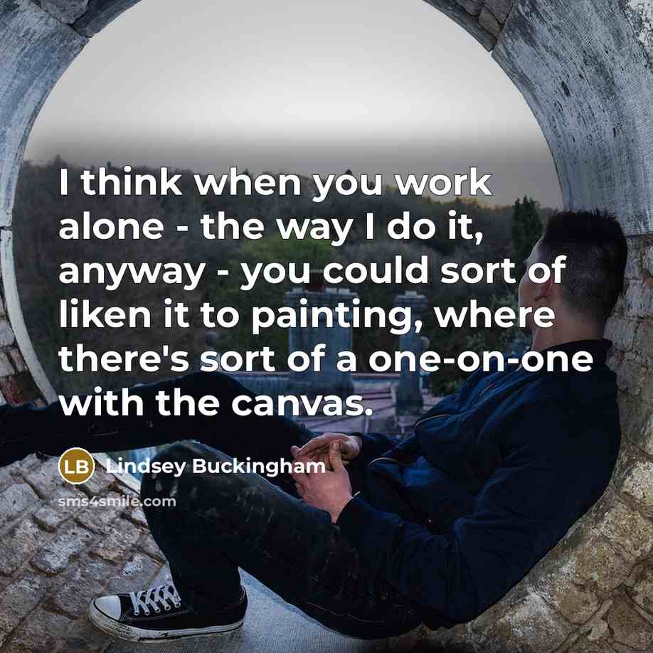 “I think when you work alone - the way I do it, anyway - you could sort of liken it to painting, where there's sort of a one-on-one with the canvas.” quote by Lindsey Buckingham