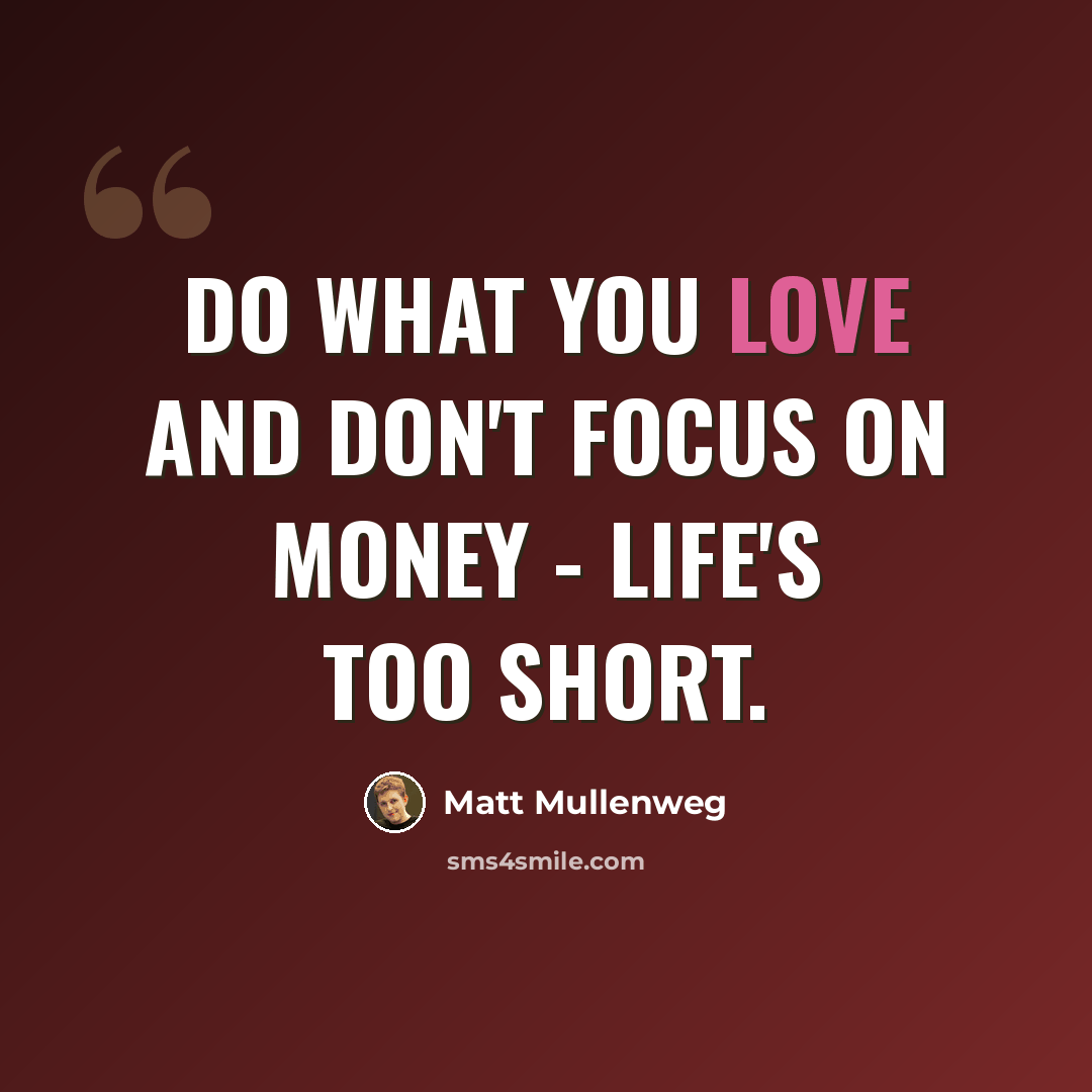 “Do what you love and don't focus on money - life's too short.” quote by Matt Mullenweg