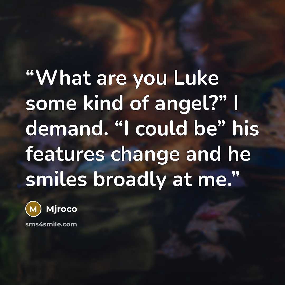 “What are you Luke some kind of angel?” I demand. “I could be” his features change and he smiles broadly at me.” quote by Mjroco