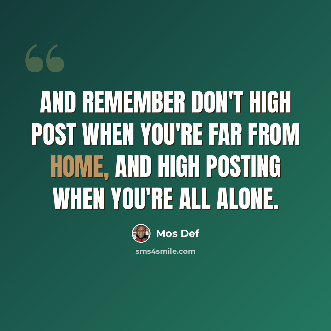 “And remember don't high post when you're far from home, and high posting when you're all alone.” quote by Mos Def
