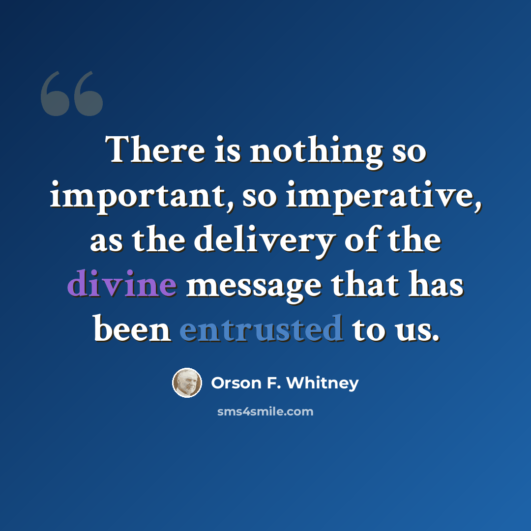 “There is nothing so important, so imperative, as the delivery of the divine message that has been entrusted to us.” quote by Orson F. Whitney