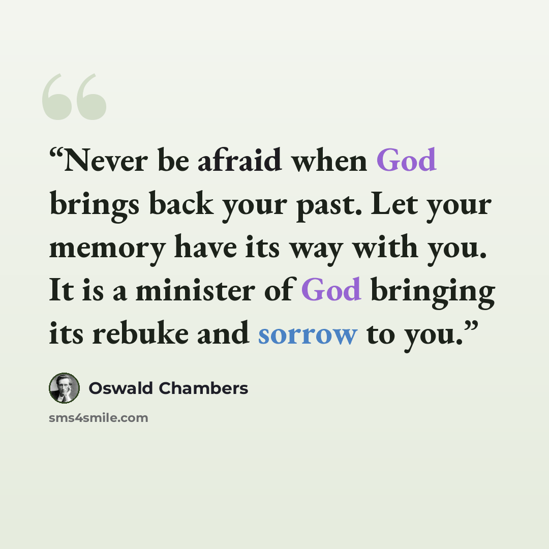 “Never be afraid when God brings back your past. Let your memory have its way with you. It is a minister of God bringing its rebuke and sorrow to you.” quote by Oswald Chambers