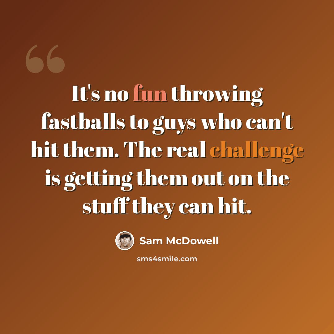 “It's no fun throwing fastballs to guys who can't hit them. The real challenge is getting them out on the stuff they can hit.” quote by Sam McDowell