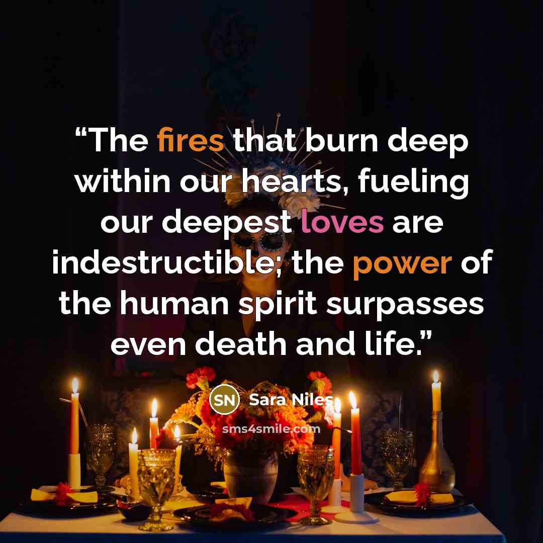 “The fires that burn deep within our hearts, fueling our deepest loves are indestructible; the power of the human spirit surpasses even death and life.” quote by Sara Niles