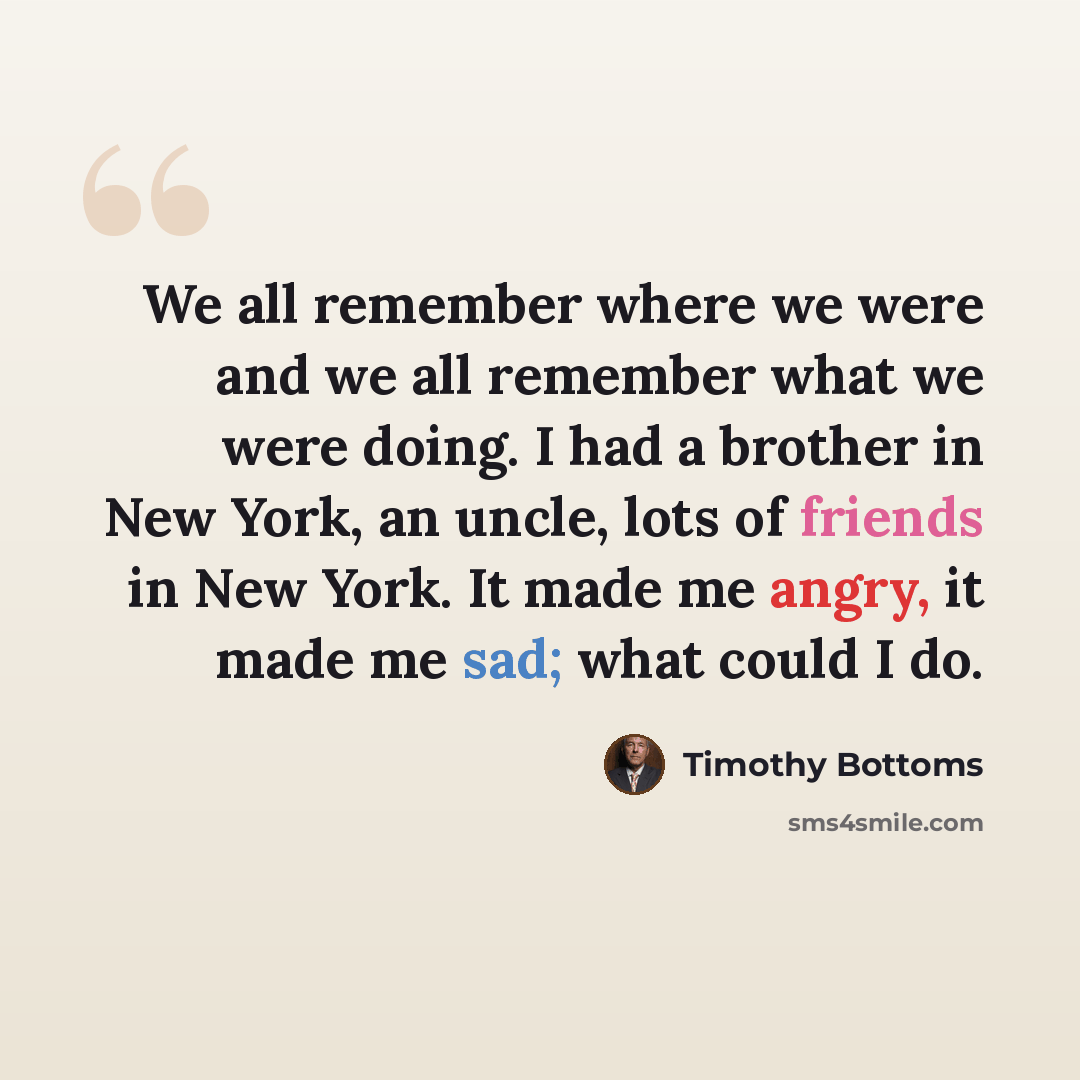 “We all remember where we were and we all remember what we were doing. I had a brother in New York, an uncle, lots of friends in New York. It made me angry, it made me sad; what could I do.” quote by Timothy Bottoms