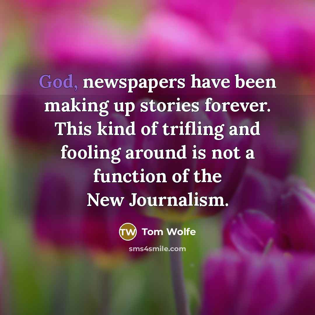 “God, newspapers have been making up stories forever. This kind of trifling and fooling around is not a function of the New Journalism.” quote by Tom Wolfe