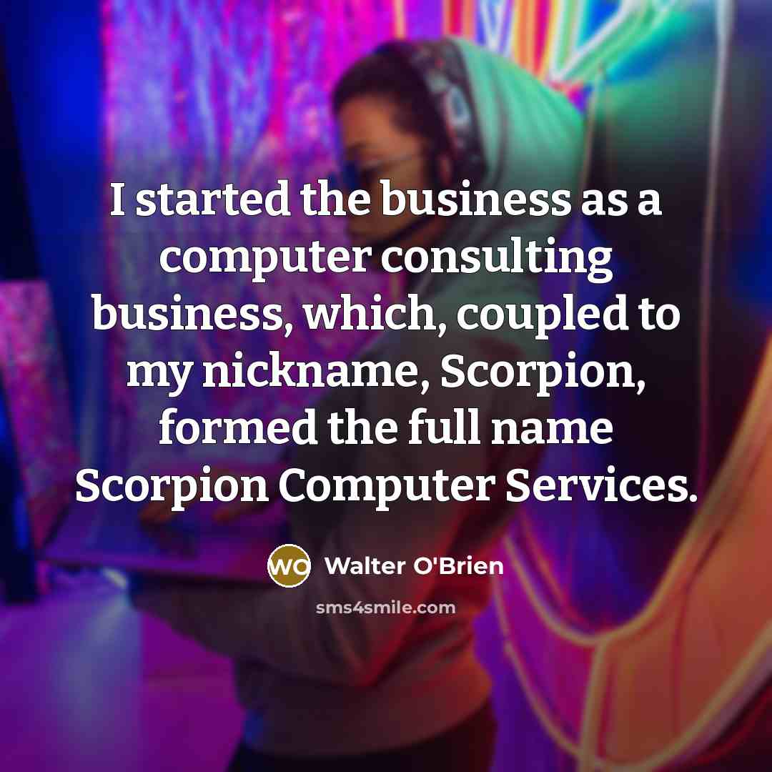 “I started the business as a computer consulting business, which, coupled to my nickname, Scorpion, formed the full name Scorpion Computer Services.” quote by Walter O'Brien