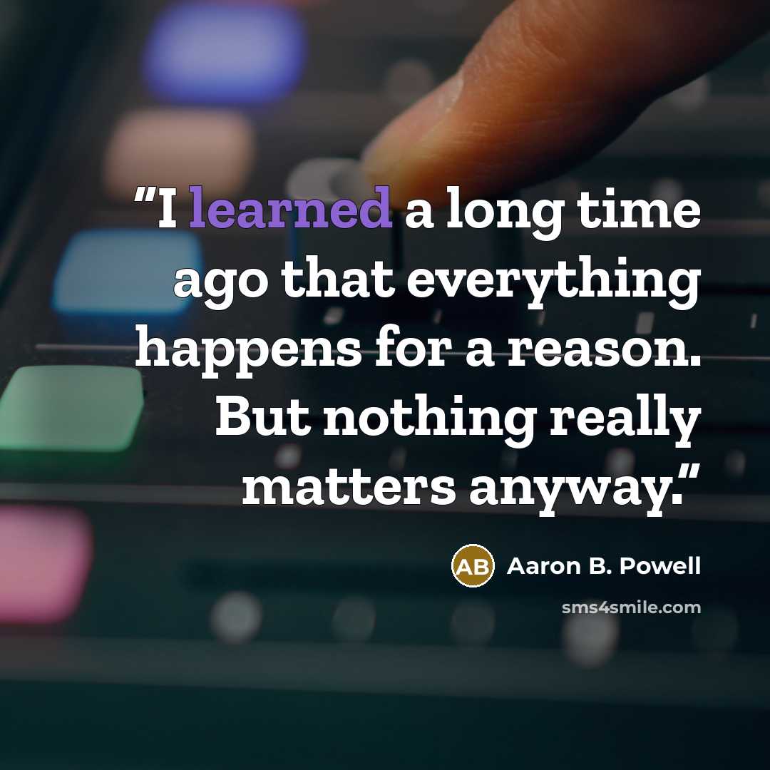 “I learned a long time ago that everything happens for a reason. But nothing really matters anyway.” quote by Aaron B. Powell