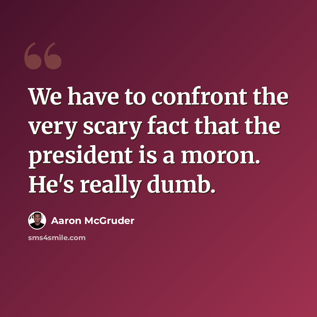 “We have to confront the very scary fact that the president is a moron. He's really dumb.” quote by Aaron McGruder