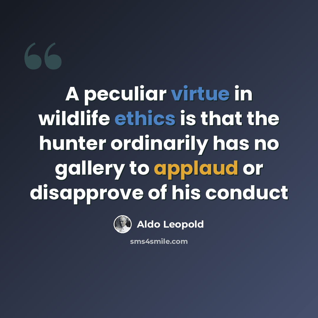“A peculiar virtue in wildlife ethics is that the hunter ordinarily has no gallery to applaud or disapprove of his conduct” quote by Aldo Leopold