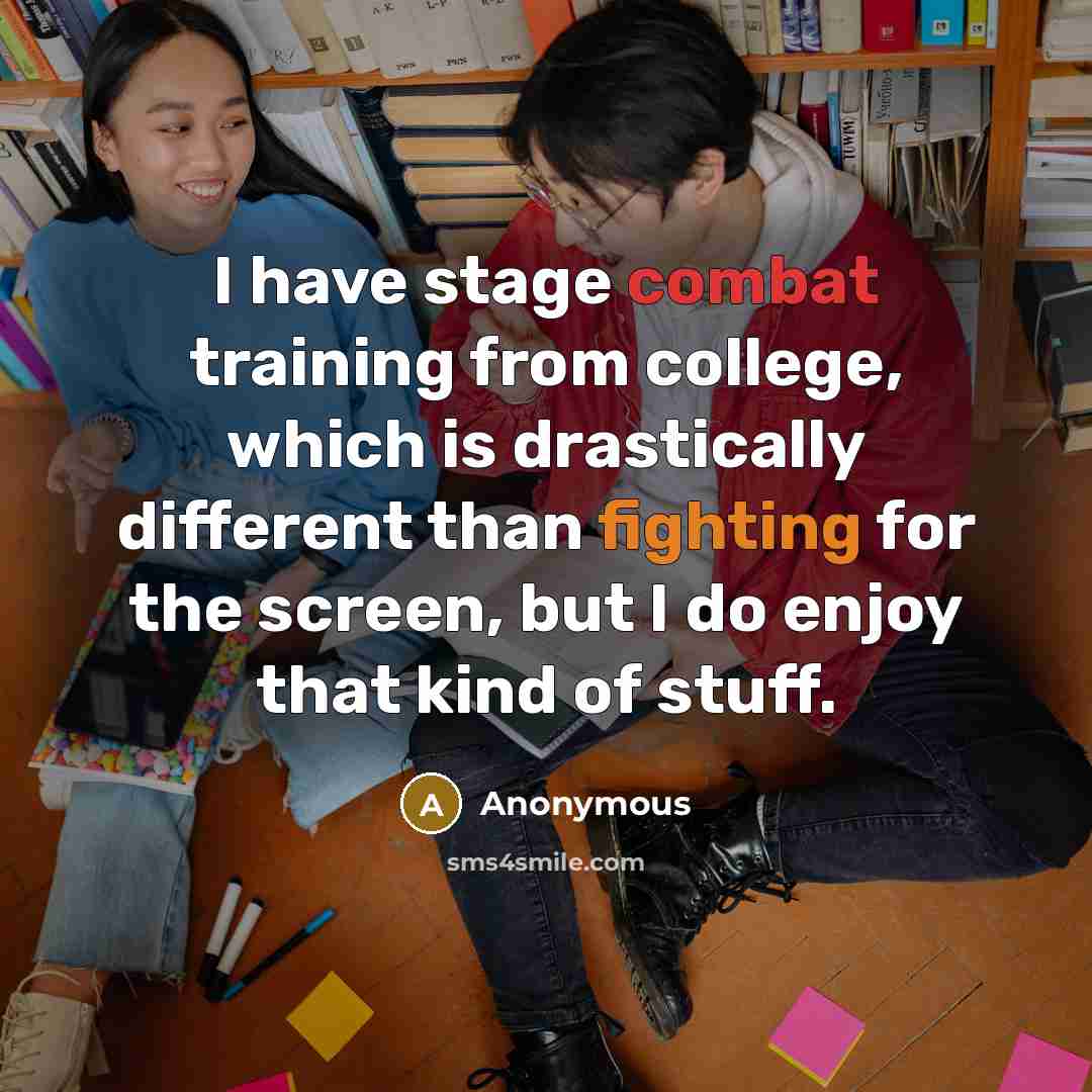“I have stage combat training from college, which is drastically different than fighting for the screen, but I do enjoy that kind of stuff.” quote by Anonymous