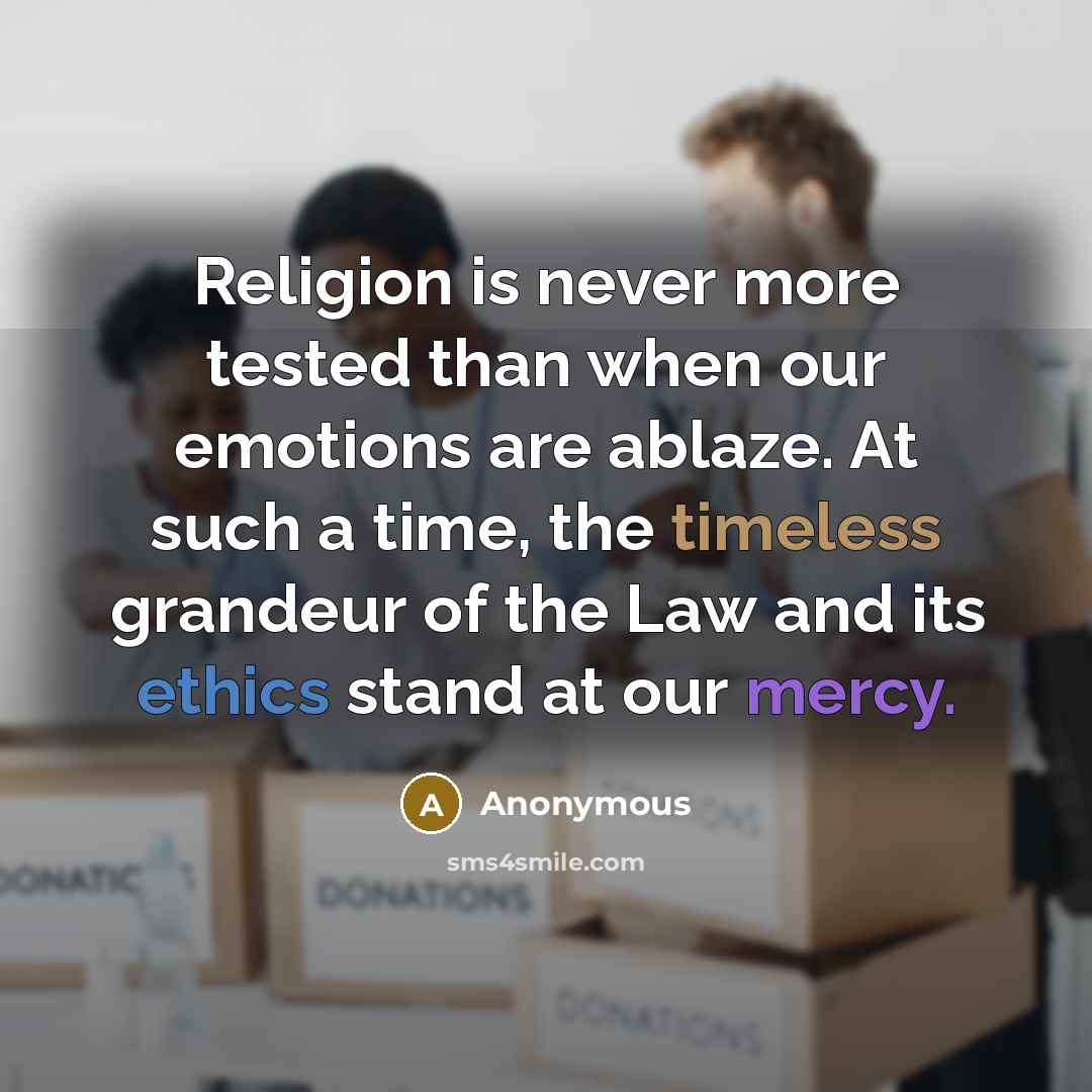 “Religion is never more tested than when our emotions are ablaze. At such a time, the timeless grandeur of the Law and its ethics stand at our mercy.” quote by Anonymous