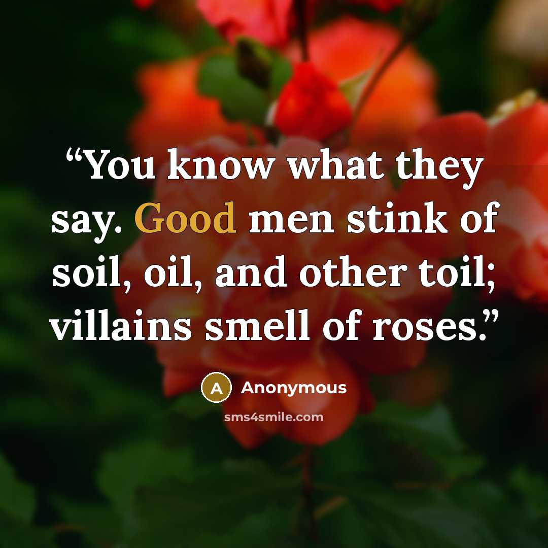 “You know what they say. Good men stink of soil, oil, and other toil; villains smell of roses.” quote by Anonymous