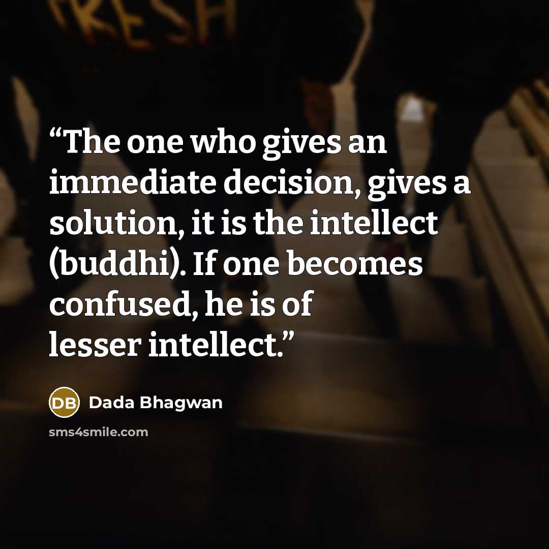 “The one who gives an immediate decision, gives a solution, it is the intellect (buddhi). If one becomes confused, he is of lesser intellect.” quote by Dada Bhagwan