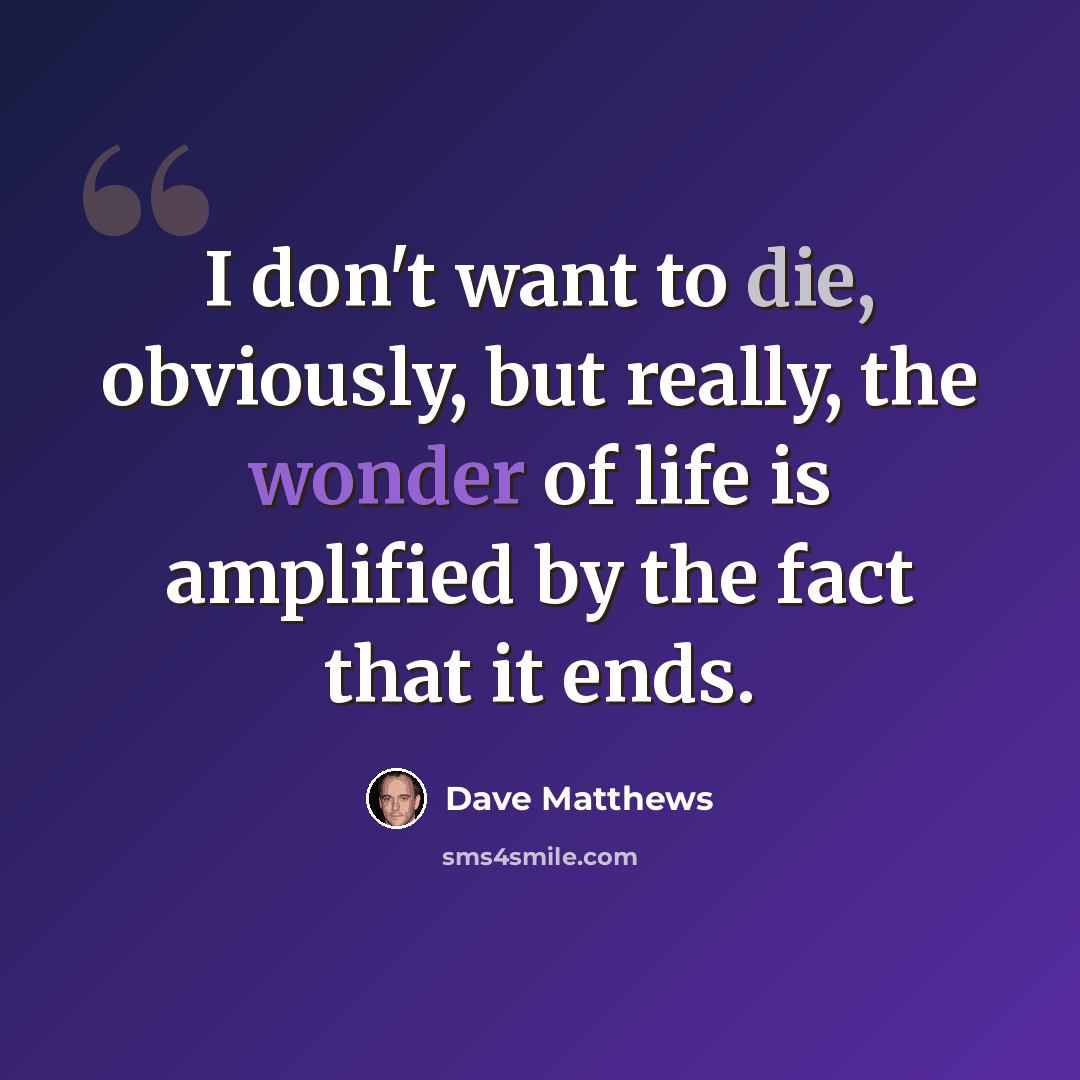 “I don't want to die, obviously, but really, the wonder of life is amplified by the fact that it ends.” quote by Dave Matthews