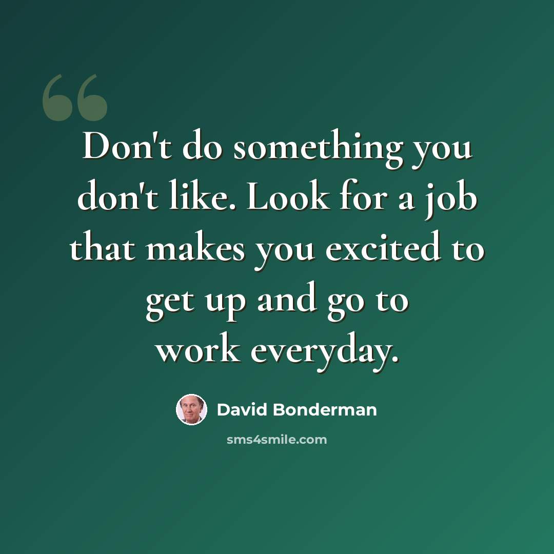 “Don't do something you don't like. Look for a job that makes you excited to get up and go to work everyday.” quote by David Bonderman