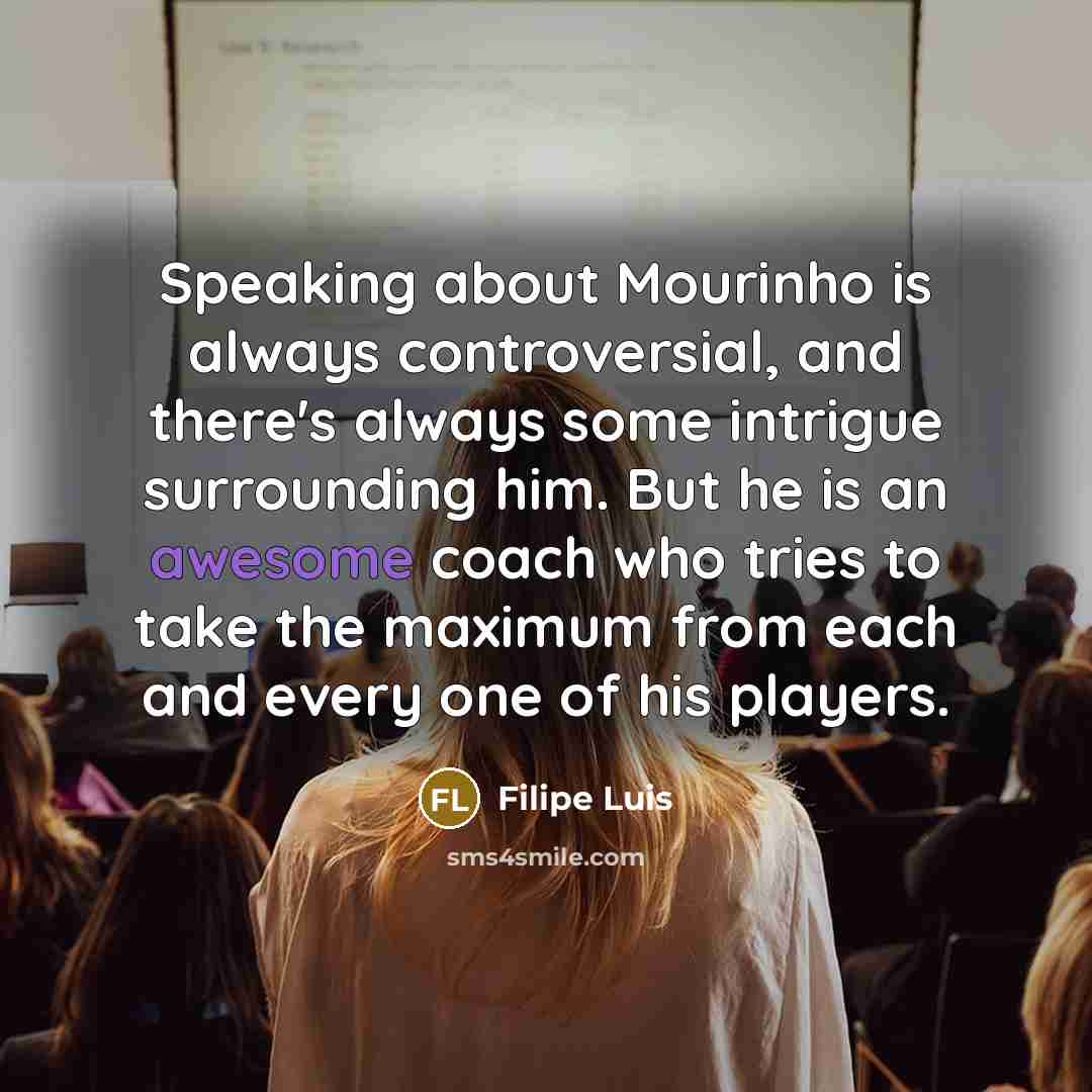 “Speaking about Mourinho is always controversial, and there's always some intrigue surrounding him. But he is an awesome coach who tries to take the maximum from each and every one of his players.” quote by Filipe Luis