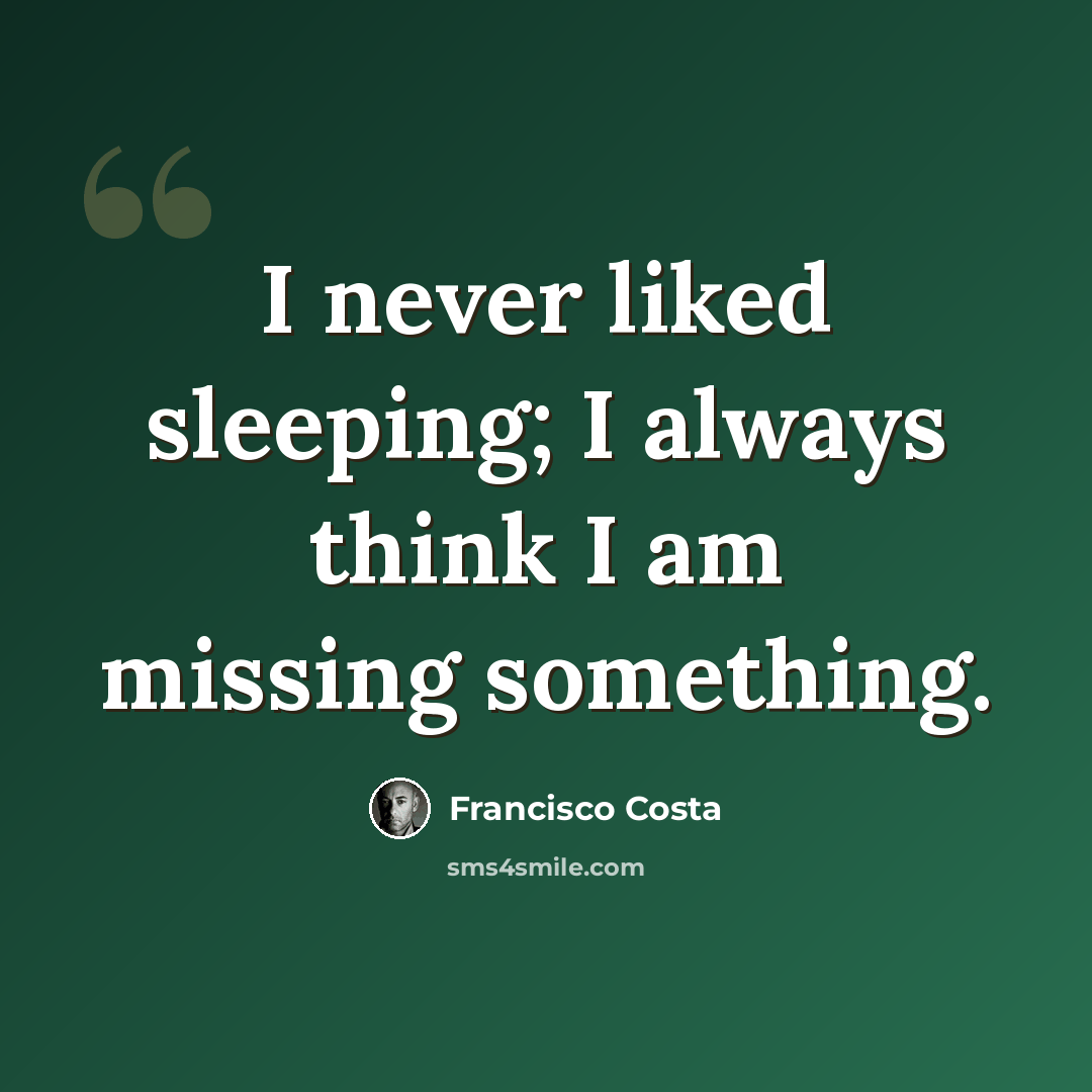 “I never liked sleeping; I always think I am missing something.” quote by Francisco Costa