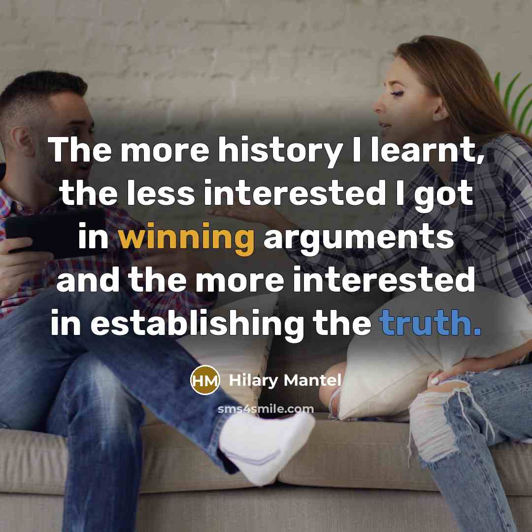 “The more history I learnt, the less interested I got in winning arguments and the more interested in establishing the truth.” quote by Hilary Mantel