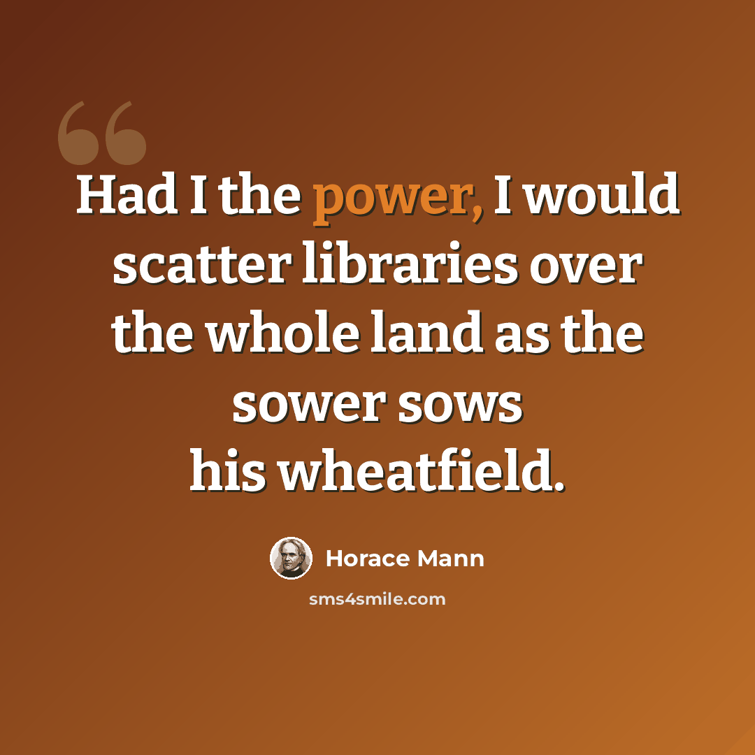 “Had I the power, I would scatter libraries over the whole land as the sower sows his wheatfield.” quote by Horace Mann