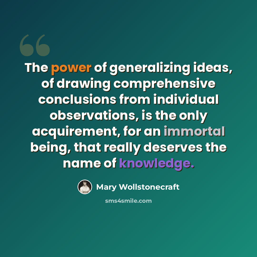 “The power of generalizing ideas, of drawing comprehensive conclusions from individual observations, is the only acquirement, for an immortal being, that really deserves the name of knowledge.” quote by Mary Wollstonecraft