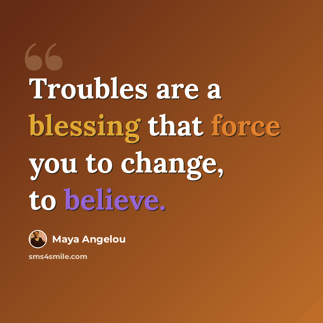 “Troubles are a blessing that force you to change, to believe.” quote by Maya Angelou