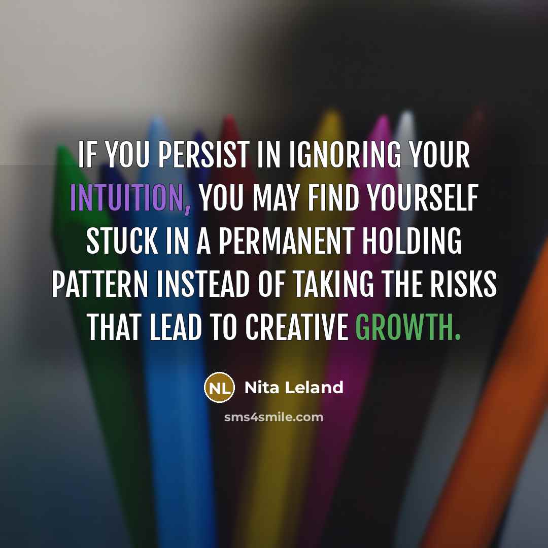 “If you persist in ignoring your intuition, you may find yourself stuck in a permanent holding pattern instead of taking the risks that lead to creative growth.” quote by Nita Leland