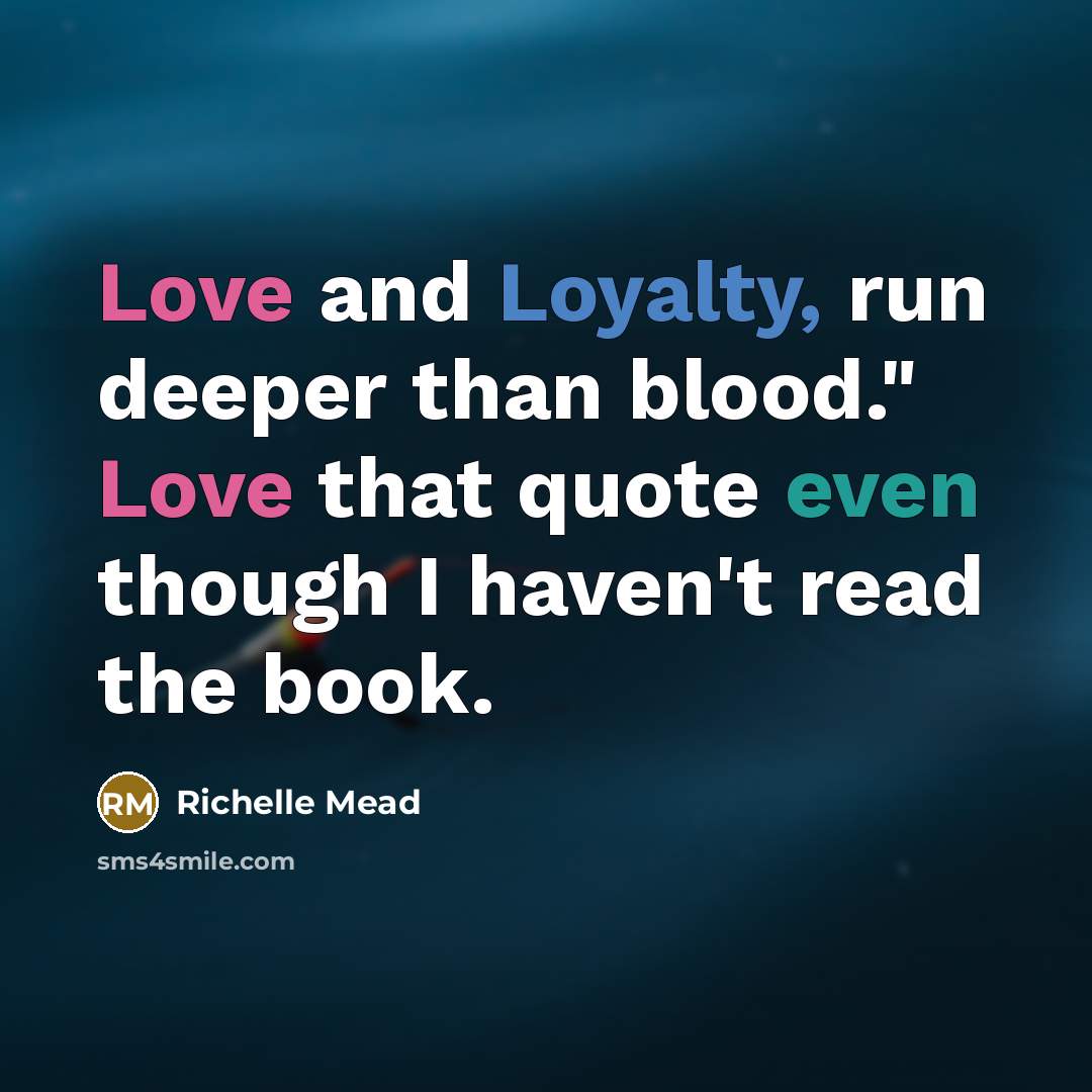“Love and Loyalty, run deeper than blood." Love that quote even though I haven't read the book.” quote by Richelle Mead