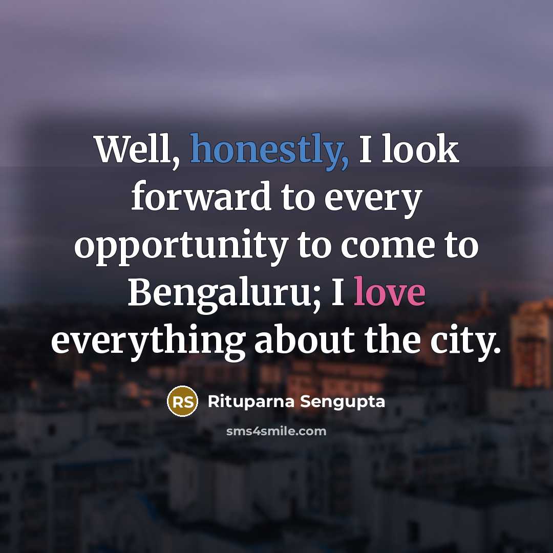 “Well, honestly, I look forward to every opportunity to come to Bengaluru; I love everything about the city.” quote by Rituparna Sengupta