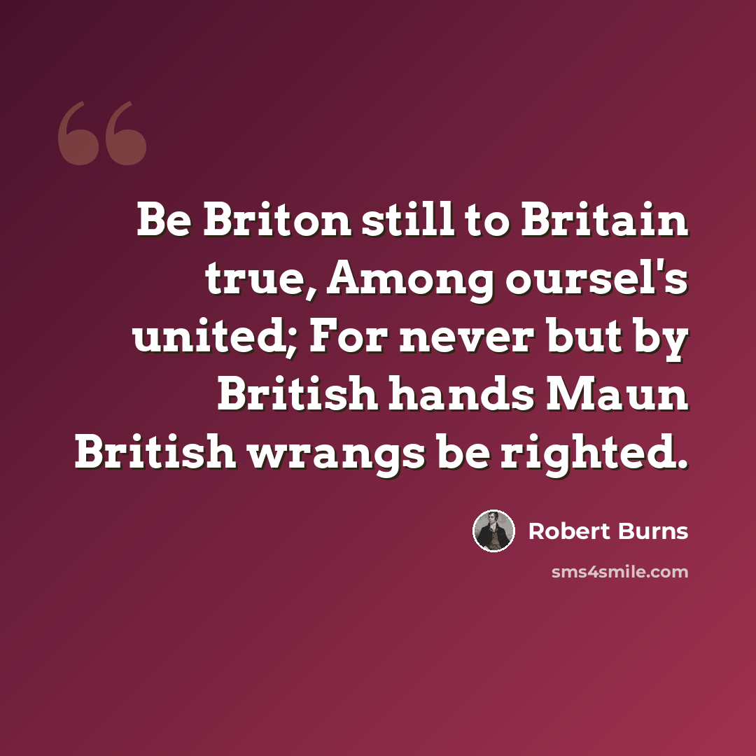 “Be Briton still to Britain true, Among oursel's united; For never but by British hands Maun British wrangs be righted.” quote by Robert Burns